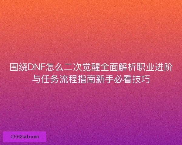 围绕DNF怎么二次觉醒全面解析职业进阶与任务流程指南新手必看技巧