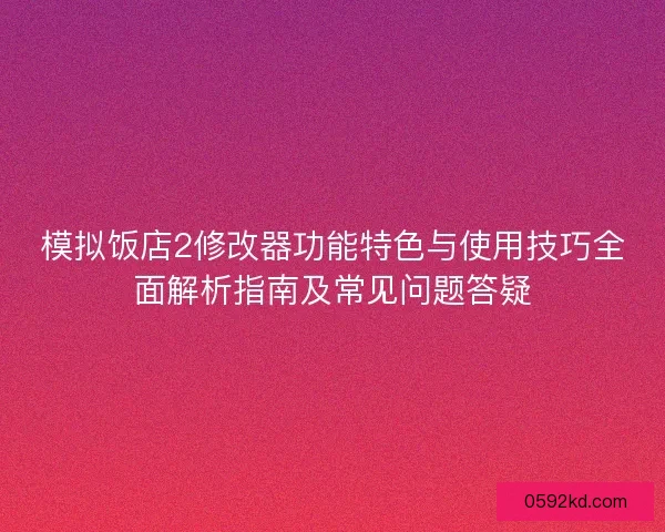 模拟饭店2修改器功能特色与使用技巧全面解析指南及常见问题答疑