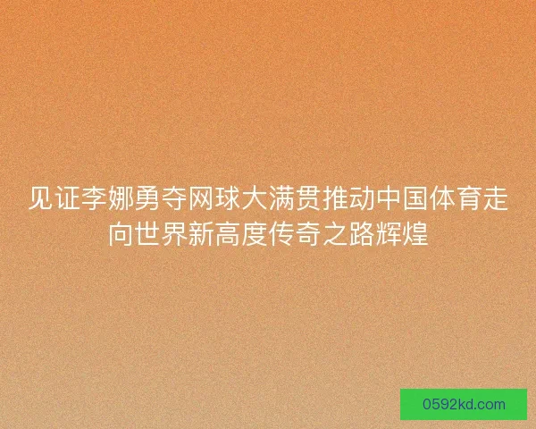 见证李娜勇夺网球大满贯推动中国体育走向世界新高度传奇之路辉煌