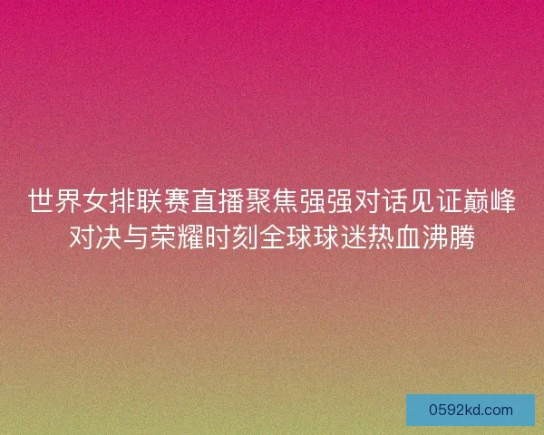 世界女排联赛直播聚焦强强对话见证巅峰对决与荣耀时刻全球球迷热血沸腾